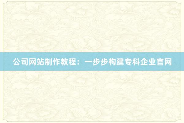 公司网站制作教程：一步步构建专科企业官网